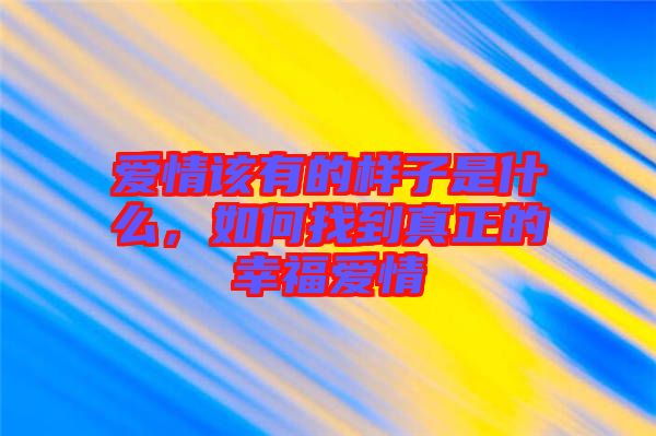愛情該有的樣子是什么，如何找到真正的幸福愛情