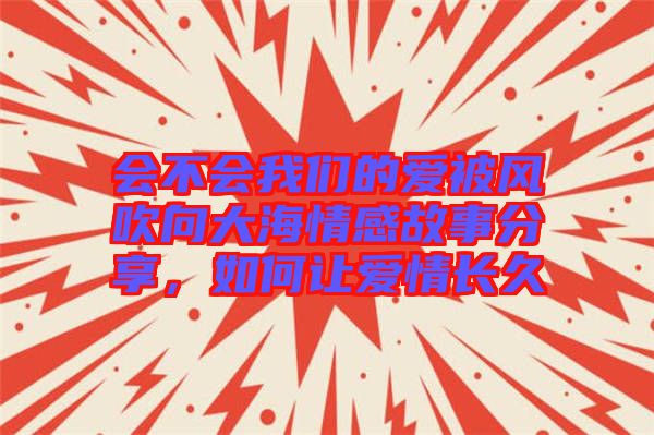 會(huì)不會(huì)我們的愛被風(fēng)吹向大海情感故事分享，如何讓愛情長(zhǎng)久