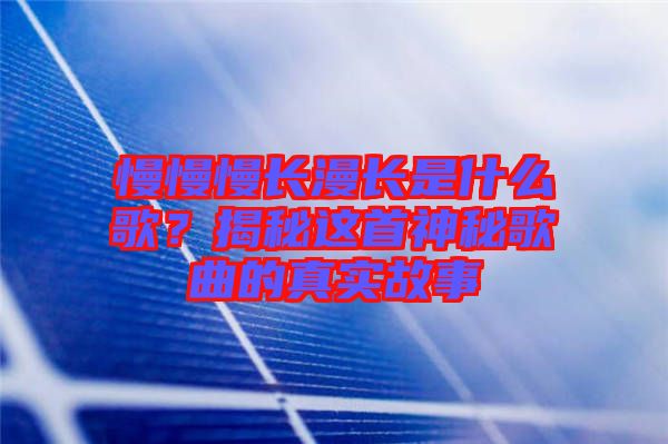 慢慢慢長(zhǎng)漫長(zhǎng)是什么歌？揭秘這首神秘歌曲的真實(shí)故事