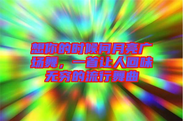 想你的時(shí)候問(wèn)月亮廣場(chǎng)舞，一首讓人回味無(wú)窮的流行舞曲