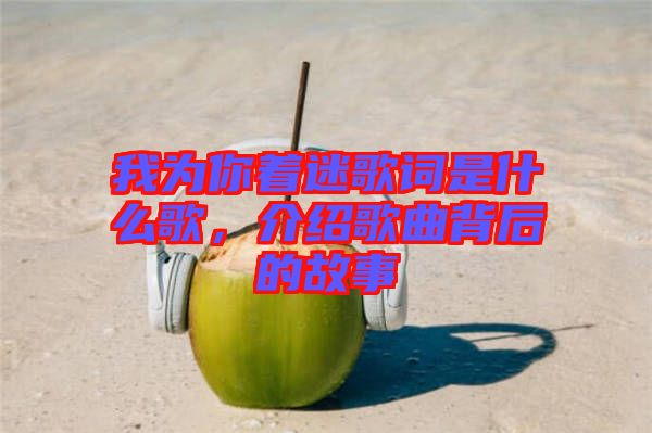 我為你著迷歌詞是什么歌，介紹歌曲背后的故事
