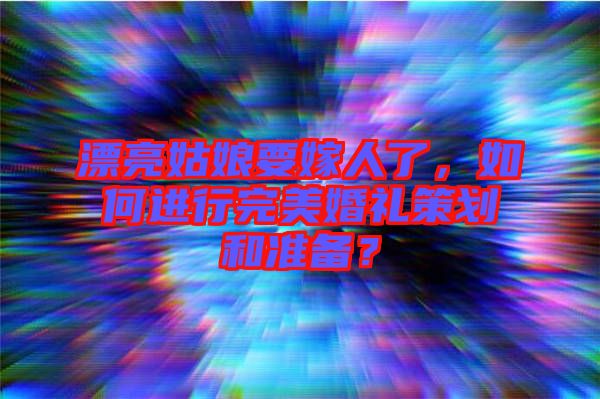 漂亮姑娘要嫁人了，如何進(jìn)行完美婚禮策劃和準(zhǔn)備？