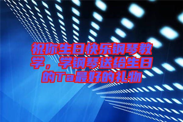 祝你生日快樂鋼琴教學(xué)，學(xué)鋼琴送給生日的Ta最好的禮物