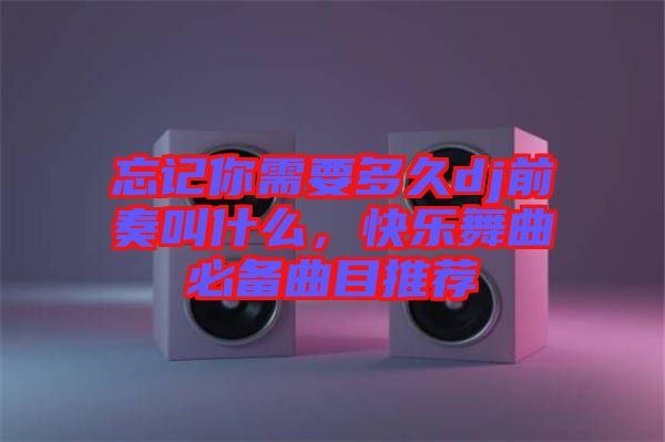 忘記你需要多久dj前奏叫什么，快樂舞曲必備曲目推薦