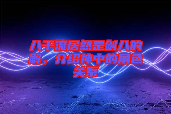 八千流居然是劍八的卍解，介紹神中的角色關(guān)系