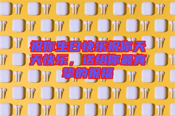 祝你生日快樂祝你天天快樂，送給你最真摯的祝福