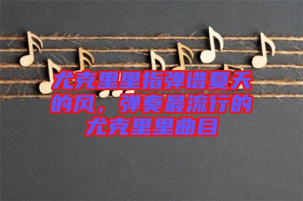 尤克里里指彈譜夏天的風(fēng)，彈奏最流行的尤克里里曲目