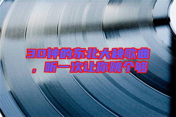 30鐘的東北大秧歌曲，聽一次讓你跳個(gè)夠
