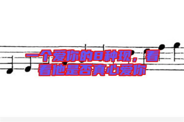 一個(gè)愛你的8種現(xiàn)，看看他是否真心愛你
