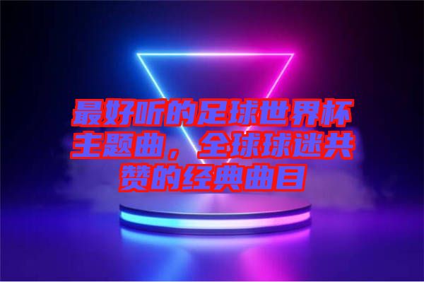 最好聽的足球世界杯主題曲，全球球迷共贊的經(jīng)典曲目