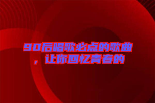 90后唱歌必點(diǎn)的歌曲，讓你回憶青春的