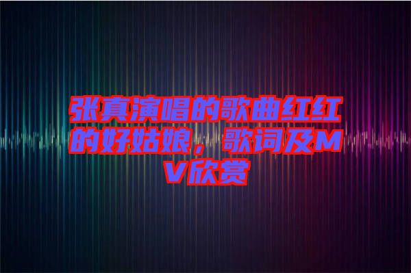 張真演唱的歌曲紅紅的好姑娘，歌詞及MV欣賞