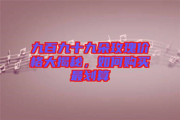 九百九十九朵玫瑰價格大揭秘，如何購買最劃算