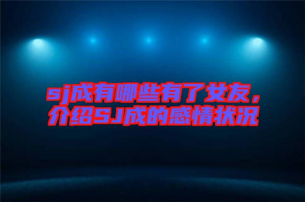 sj成有哪些有了女友，介紹SJ成的感情狀況