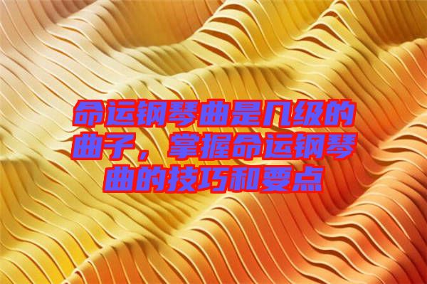 命運(yùn)鋼琴曲是幾級的曲子，掌握命運(yùn)鋼琴曲的技巧和要點(diǎn)