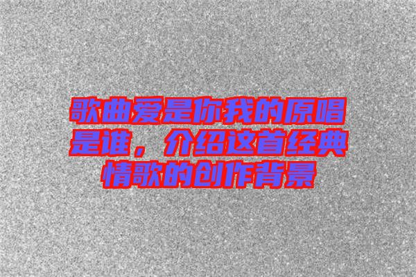 歌曲愛是你我的原唱是誰(shuí)，介紹這首經(jīng)典情歌的創(chuàng)作背景