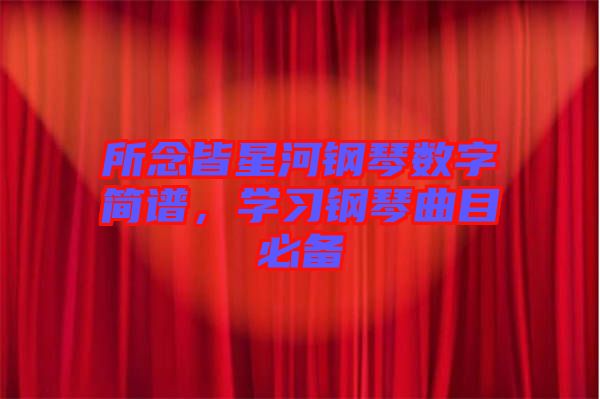 所念皆星河鋼琴數(shù)字簡(jiǎn)譜，學(xué)習(xí)鋼琴曲目必備