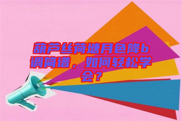 葫蘆絲荷塘月色降b調(diào)簡(jiǎn)譜，如何輕松學(xué)會(huì)？