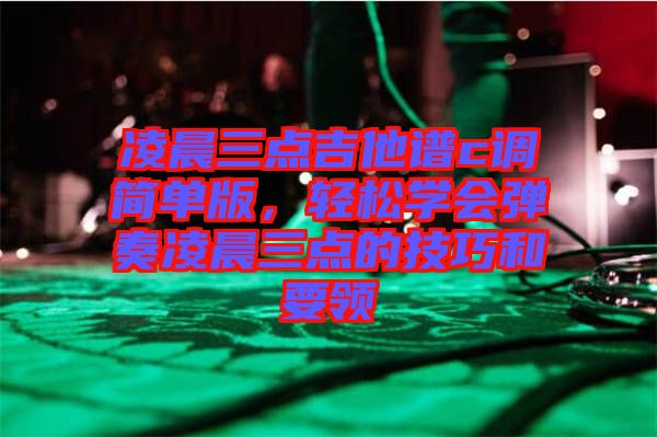 凌晨三點(diǎn)吉他譜c調(diào)簡單版，輕松學(xué)會(huì)彈奏凌晨三點(diǎn)的技巧和要領(lǐng)