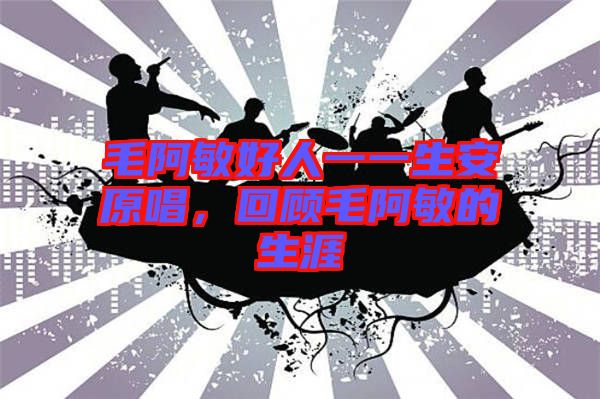 毛阿敏好人一一生安原唱，回顧毛阿敏的生涯