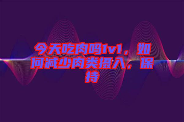 今天吃肉嗎1v1，如何減少肉類攝入，保持