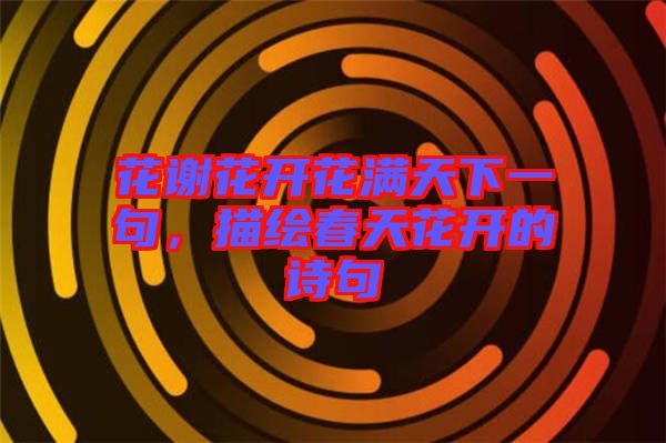 花謝花開(kāi)花滿(mǎn)天下一句，描繪春天花開(kāi)的詩(shī)句