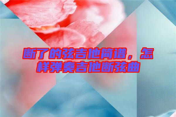 斷了的弦吉他簡(jiǎn)譜，怎樣彈奏吉他斷弦曲