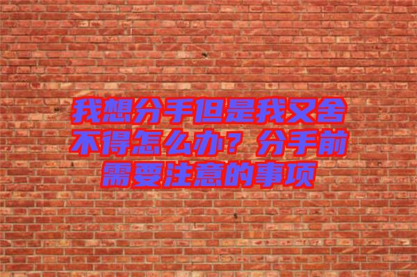 我想分手但是我又舍不得怎么辦？分手前需要注意的事項