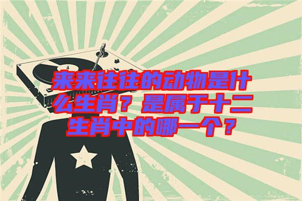來來往往的動物是什么生肖？是屬于十二生肖中的哪一個？