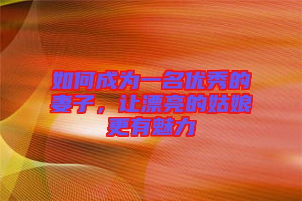 如何成為一名優(yōu)秀的妻子，讓漂亮的姑娘更有魅力