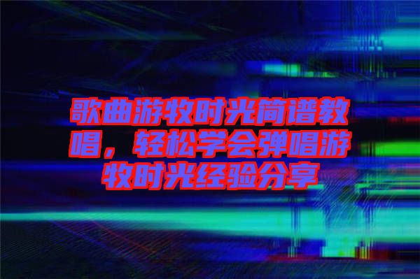 歌曲游牧?xí)r光簡譜教唱，輕松學(xué)會彈唱游牧?xí)r光經(jīng)驗分享