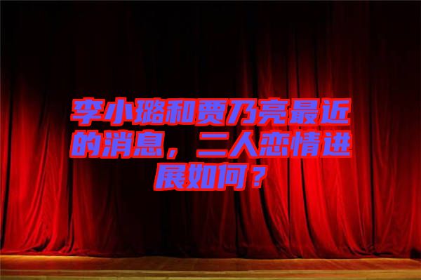 李小璐和賈乃亮最近的消息，二人戀情進(jìn)展如何？