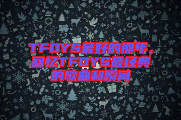 TFOYS最好的那年，回憶TFOYS最經(jīng)典的歌曲和瞬間