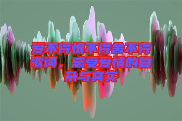 愛不得恨不得舍不得歌詞，感受愛情的復(fù)雜與真實(shí)