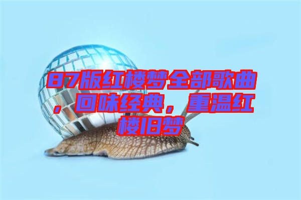 87版紅樓夢全部歌曲，回味經(jīng)典，重溫紅樓舊夢
