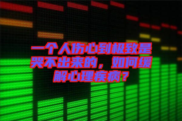 一個(gè)人傷心到極致是哭不出來的，如何緩解心理疾病？