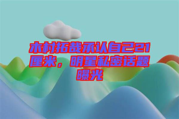 木村拓哉承認(rèn)自己21厘米，明星私密話題曝光