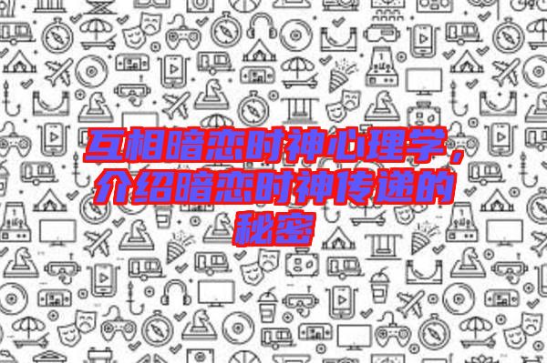 互相暗戀時神心理學(xué)，介紹暗戀時神傳遞的秘密