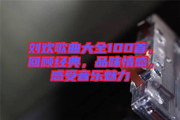 劉歡歌曲大全100首，回顧經(jīng)典，品味情感，感受音樂魅力