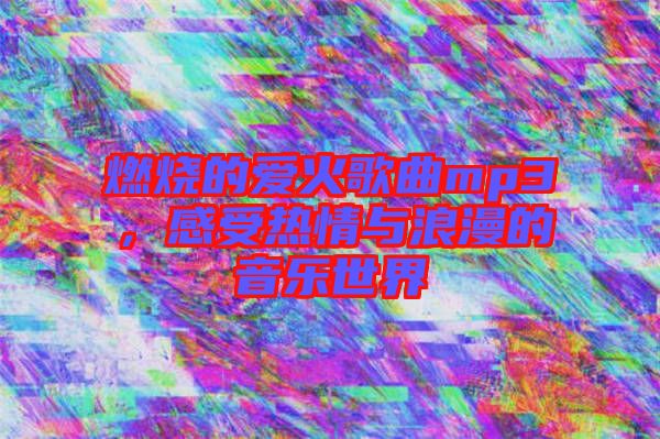 燃燒的愛(ài)火歌曲mp3，感受熱情與浪漫的音樂(lè)世界