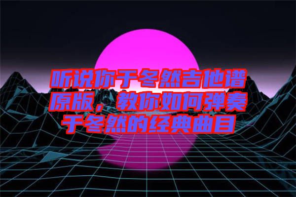 聽說你于冬然吉他譜原版，教你如何彈奏于冬然的經(jīng)典曲目