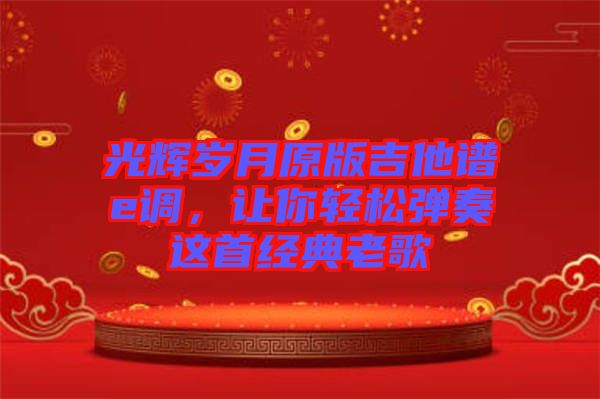 光輝歲月原版吉他譜e調(diào)，讓你輕松彈奏這首經(jīng)典老歌