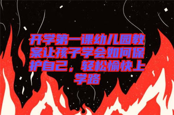 開學(xué)第一課幼兒園教案讓孩子學(xué)會如何保護(hù)自己，輕松愉快上學(xué)路