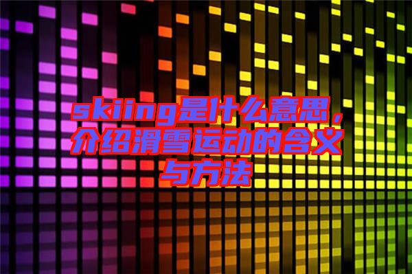 skiing是什么意思，介紹滑雪運(yùn)動(dòng)的含義與方法