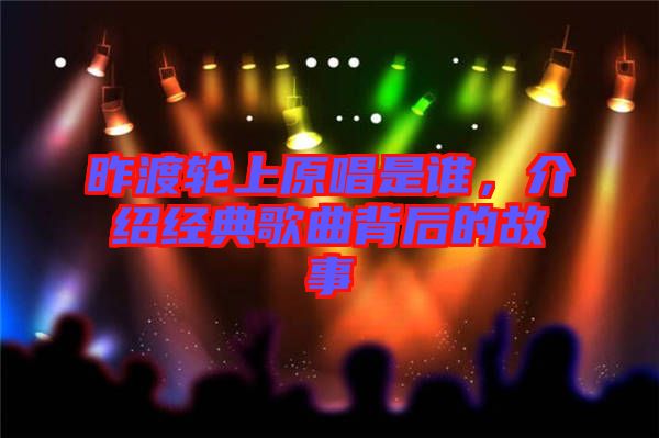 昨渡輪上原唱是誰，介紹經(jīng)典歌曲背后的故事