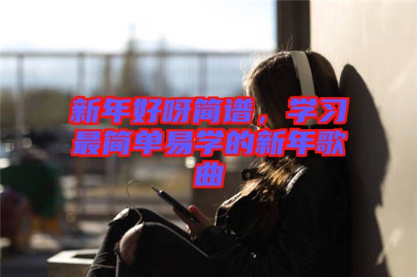 新年好呀簡譜，學習最簡單易學的新年歌曲