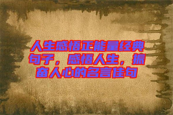 人生感悟正能量經(jīng)典句子，感悟人生，振奮人心的名言佳句