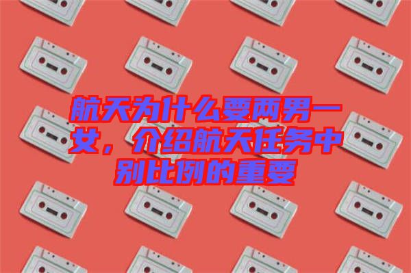 航天為什么要兩男一女，介紹航天任務(wù)中別比例的重要