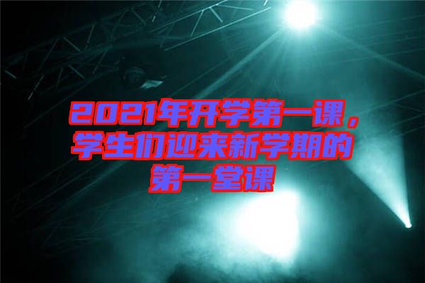 2021年開學(xué)第一課，學(xué)生們迎來新學(xué)期的第一堂課