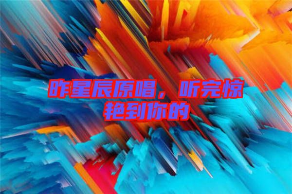 昨星辰原唱，聽完驚艷到你的